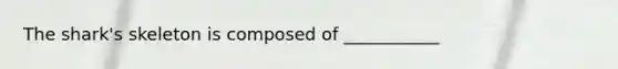 The shark's skeleton is composed of ___________