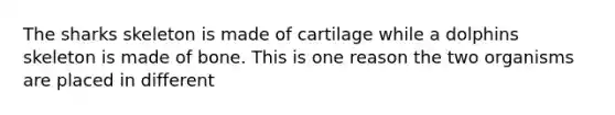 The sharks skeleton is made of cartilage while a dolphins skeleton is made of bone. This is one reason the two organisms are placed in different