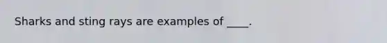 Sharks and sting rays are examples of ____.