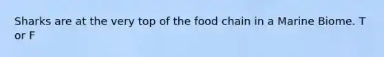 Sharks are at the very top of the food chain in a Marine Biome. T or F