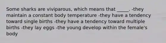 Some sharks are viviparous, which means that _____. -they maintain a constant body temperature -they have a tendency toward single births -they have a tendency toward multiple births -they lay eggs -the young develop within the female's body