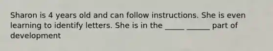 Sharon is 4 years old and can follow instructions. She is even learning to identify letters. She is in the _____ ______ part of development
