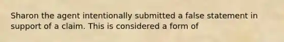 Sharon the agent intentionally submitted a false statement in support of a claim. This is considered a form of