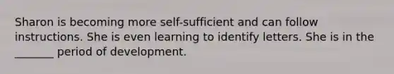 Sharon is becoming more self-sufficient and can follow instructions. She is even learning to identify letters. She is in the _______ period of development.