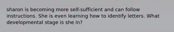 sharon is becoming more self-sufficient and can follow instructions. She is even learning how to identify letters. What developmental stage is she in?