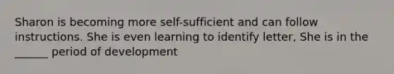 Sharon is becoming more self-sufficient and can follow instructions. She is even learning to identify letter, She is in the ______ period of development