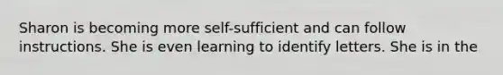 Sharon is becoming more self-sufficient and can follow instructions. She is even learning to identify letters. She is in the