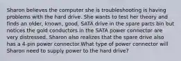 Sharon believes the computer she is troubleshooting is having problems with the hard drive. She wants to test her theory and finds an older, known, good, SATA drive in the spare parts bin but notices the gold conductors in the SATA power connector are very distressed. Sharon also realizes that the spare drive also has a 4-pin power connector.What type of power connector will Sharon need to supply power to the hard drive?