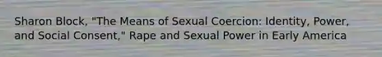 Sharon Block, "The Means of Sexual Coercion: Identity, Power, and Social Consent," Rape and Sexual Power in Early America