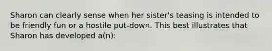 Sharon can clearly sense when her sister's teasing is intended to be friendly fun or a hostile put-down. This best illustrates that Sharon has developed a(n):