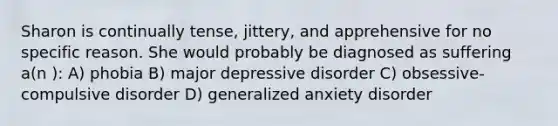 Sharon is continually tense, jittery, and apprehensive for no specific reason. She would probably be diagnosed as suffering a(n ): A) phobia B) major depressive disorder C) obsessive-compulsive disorder D) generalized anxiety disorder