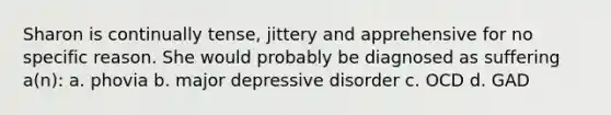 Sharon is continually tense, jittery and apprehensive for no specific reason. She would probably be diagnosed as suffering a(n): a. phovia b. major depressive disorder c. OCD d. GAD