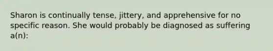 Sharon is continually tense, jittery, and apprehensive for no specific reason. She would probably be diagnosed as suffering a(n):