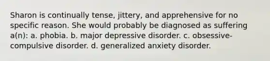 Sharon is continually tense, jittery, and apprehensive for no specific reason. She would probably be diagnosed as suffering a(n): a. phobia. b. major depressive disorder. c. obsessive-compulsive disorder. d. generalized anxiety disorder.