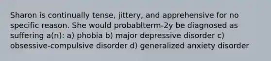 Sharon is continually tense, jittery, and apprehensive for no specific reason. She would probablterm-2y be diagnosed as suffering a(n): a) phobia b) major depressive disorder c) obsessive-compulsive disorder d) generalized anxiety disorder