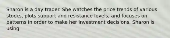 Sharon is a day trader. She watches the price trends of various stocks, plots support and resistance levels, and focuses on patterns in order to make her investment decisions. Sharon is using