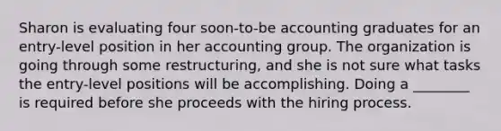 Sharon is evaluating four soon-to-be accounting graduates for an entry-level position in her accounting group. The organization is going through some restructuring, and she is not sure what tasks the entry-level positions will be accomplishing. Doing a ________ is required before she proceeds with the hiring process.