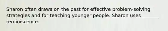 Sharon often draws on the past for effective problem-solving strategies and for teaching younger people. Sharon uses _______ reminiscence.