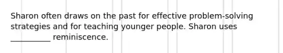 Sharon often draws on the past for effective problem-solving strategies and for teaching younger people. Sharon uses __________ reminiscence.