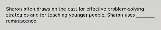 Sharon often draws on the past for effective problem-solving strategies and for teaching younger people. Sharon uses ________ reminiscence.