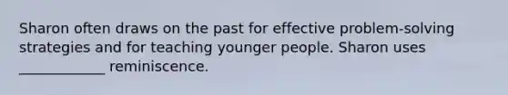 Sharon often draws on the past for effective problem-solving strategies and for teaching younger people. Sharon uses ____________ reminiscence.