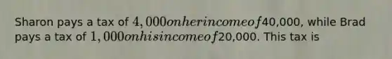 Sharon pays a tax of 4,000 on her income of40,000, while Brad pays a tax of 1,000 on his income of20,000. This tax is