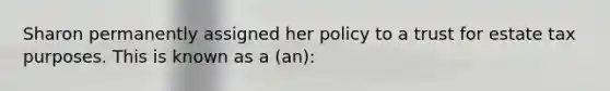 Sharon permanently assigned her policy to a trust for estate tax purposes. This is known as a (an):