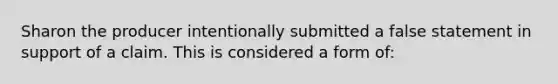 Sharon the producer intentionally submitted a false statement in support of a claim. This is considered a form of: