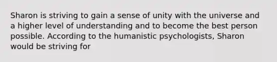 Sharon is striving to gain a sense of unity with the universe and a higher level of understanding and to become the best person possible. According to the humanistic psychologists, Sharon would be striving for