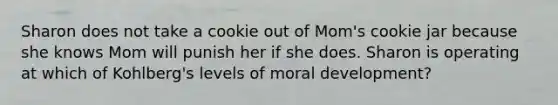 Sharon does not take a cookie out of Mom's cookie jar because she knows Mom will punish her if she does. Sharon is operating at which of Kohlberg's levels of moral development?