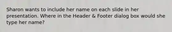 Sharon wants to include her name on each slide in her presentation. Where in the Header & Footer dialog box would she type her name?