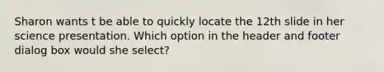 Sharon wants t be able to quickly locate the 12th slide in her science presentation. Which option in the header and footer dialog box would she select?