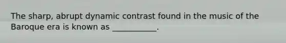 The sharp, abrupt dynamic contrast found in the music of the Baroque era is known as ___________.