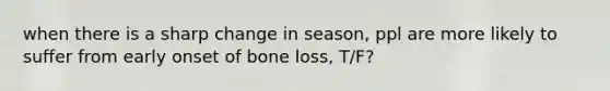 when there is a sharp change in season, ppl are more likely to suffer from early onset of bone loss, T/F?