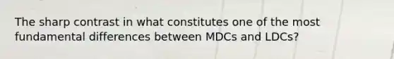 The sharp contrast in what constitutes one of the most fundamental differences between MDCs and LDCs?