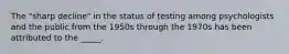 The "sharp decline" in the status of testing among psychologists and the public from the 1950s through the 1970s has been attributed to the _____.