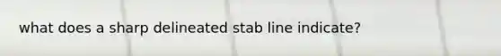 what does a sharp delineated stab line indicate?