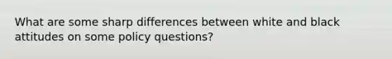 What are some sharp differences between white and black attitudes on some policy questions?