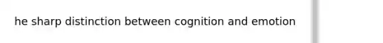 he sharp distinction between cognition and emotion