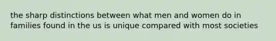 the sharp distinctions between what men and women do in families found in the us is unique compared with most societies