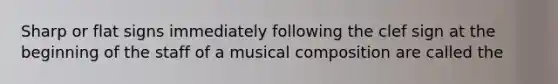 Sharp or flat signs immediately following the clef sign at the beginning of the staff of a musical composition are called the