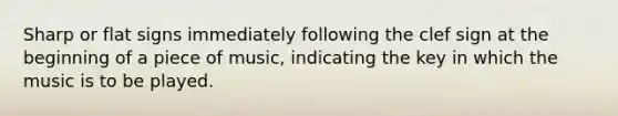 Sharp or flat signs immediately following the clef sign at the beginning of a piece of music, indicating the key in which the music is to be played.