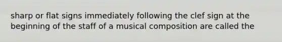 sharp or flat signs immediately following the clef sign at the beginning of the staff of a musical composition are called the