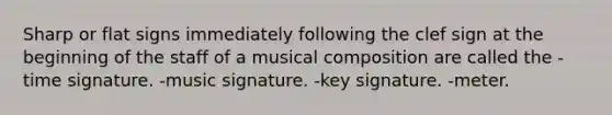 Sharp or flat signs immediately following the clef sign at the beginning of the staff of a musical composition are called the -time signature. -music signature. -key signature. -meter.