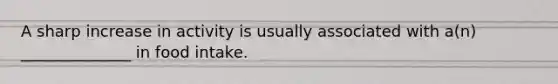 A sharp increase in activity is usually associated with a(n) ______________ in food intake.