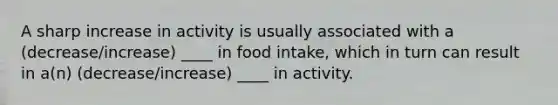 A sharp increase in activity is usually associated with a (decrease/increase) ____ in food intake, which in turn can result in a(n) (decrease/increase) ____ in activity.