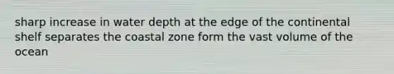 sharp increase in water depth at the edge of the continental shelf separates the coastal zone form the vast volume of the ocean