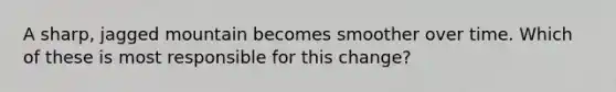 A sharp, jagged mountain becomes smoother over time. Which of these is most responsible for this change?