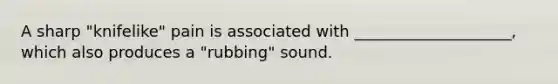 A sharp "knifelike" pain is associated with ____________________, which also produces a "rubbing" sound.