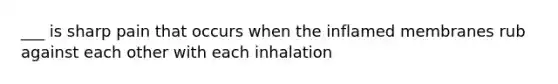 ___ is sharp pain that occurs when the inflamed membranes rub against each other with each inhalation